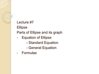 Lecture #7
Ellipse
Parts of Ellipse and its graph
• Equation of Ellipse
- Standard Equation
- General Equation
• Formulas
 