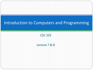 CSC 103
Lecture 7 & 8
Introduction to Computers and Programming
 