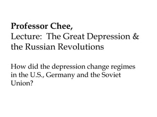 Professor Chee,
Lecture: The Great Depression &
the Russian Revolutions
How did the depression change regimes
in the U.S., Germany and the Soviet
Union?

 