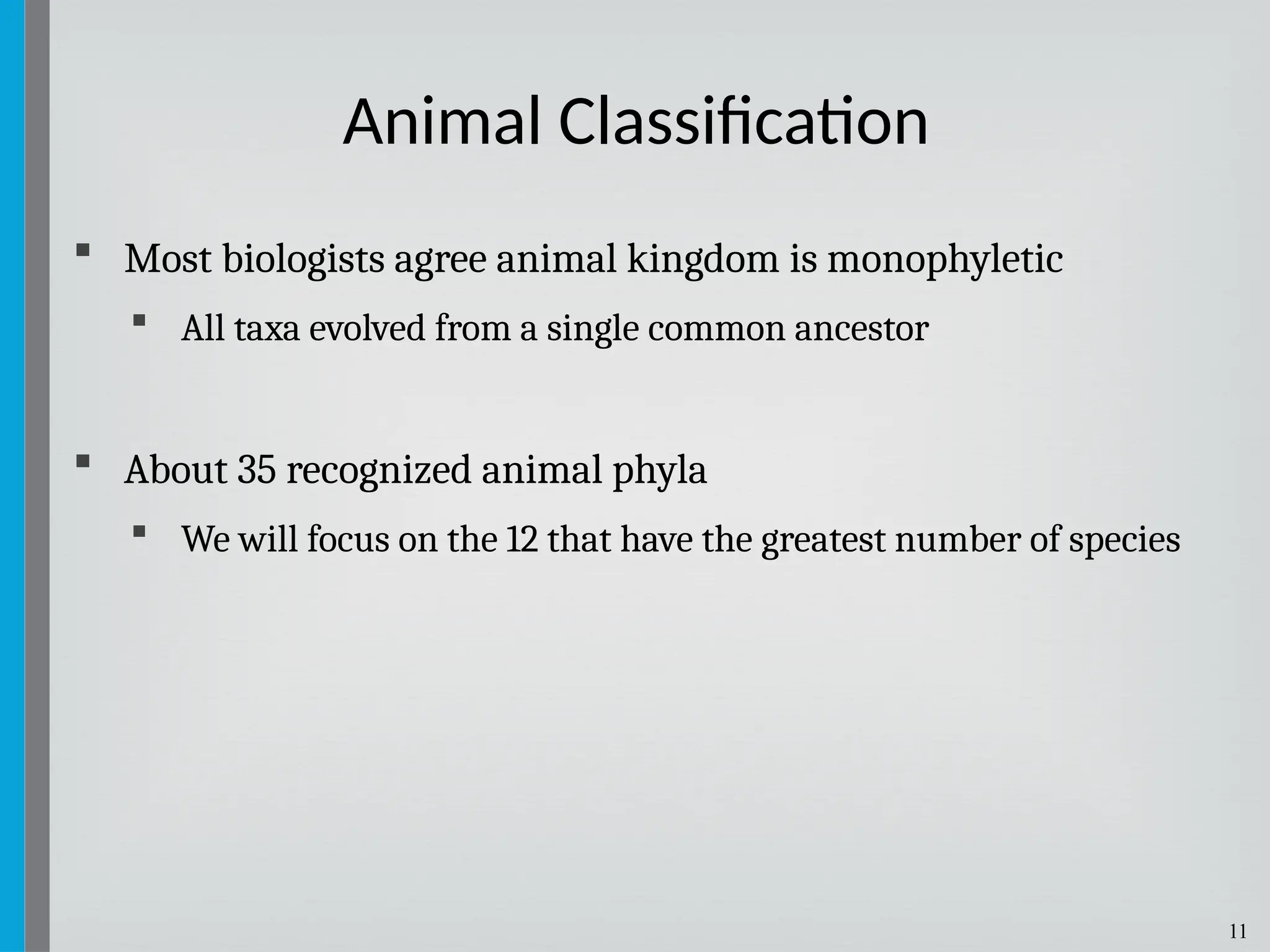 11
 Most biologists agree animal kingdom is monophyletic
 All taxa evolved from a single common ancestor
 About 35 recognized animal phyla
 We will focus on the 12 that have the greatest number of species
Animal Classification
 