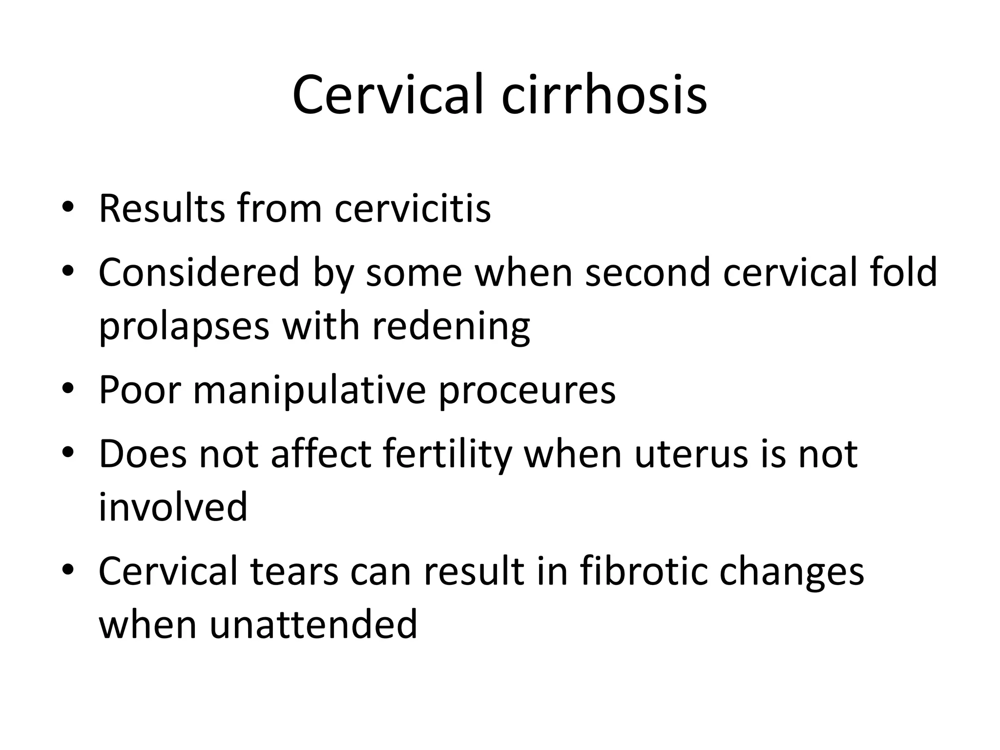 Cervical cirrhosis
• Results from cervicitis
• Considered by some when second cervical fold
prolapses with redening
• Poor manipulative proceures
• Does not affect fertility when uterus is not
involved
• Cervical tears can result in fibrotic changes
when unattended
 
