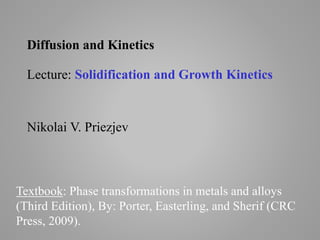 Textbook: Phase transformations in metals and alloys
(Third Edition), By: Porter, Easterling, and Sherif (CRC
Press, 2009).
Diffusion and Kinetics
Lecture: Solidification and Growth Kinetics
Nikolai V. Priezjev
 