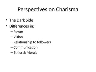 Perspectives on Charisma
• The Dark Side
• Differences in:
– Power
– Vision
– Relationship to followers
– Communication
– Ethics & Morals
 