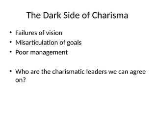 The Dark Side of Charisma
• Failures of vision
• Misarticulation of goals
• Poor management
• Who are the charismatic leaders we can agree
on?
 