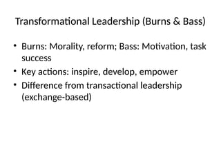 Transformational Leadership (Burns & Bass)
• Burns: Morality, reform; Bass: Motivation, task
success
• Key actions: inspire, develop, empower
• Difference from transactional leadership
(exchange-based)
 