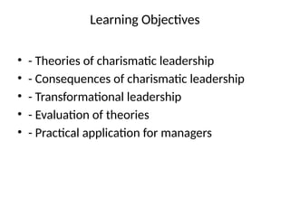 Learning Objectives
• - Theories of charismatic leadership
• - Consequences of charismatic leadership
• - Transformational leadership
• - Evaluation of theories
• - Practical application for managers
 