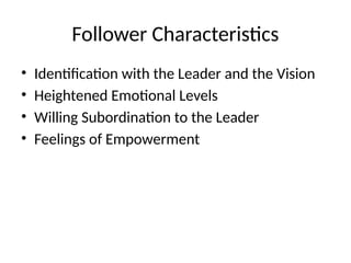 Follower Characteristics
• Identification with the Leader and the Vision
• Heightened Emotional Levels
• Willing Subordination to the Leader
• Feelings of Empowerment
 