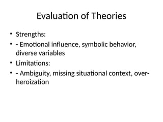 Evaluation of Theories
• Strengths:
• - Emotional influence, symbolic behavior,
diverse variables
• Limitations:
• - Ambiguity, missing situational context, over-
heroization
 