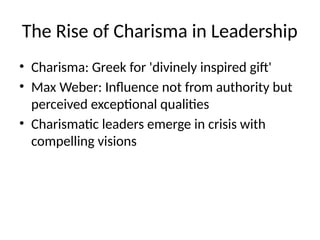 The Rise of Charisma in Leadership
• Charisma: Greek for 'divinely inspired gift'
• Max Weber: Influence not from authority but
perceived exceptional qualities
• Charismatic leaders emerge in crisis with
compelling visions
 