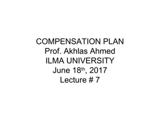 COMPENSATION PLAN
Prof. Akhlas Ahmed
ILMA UNIVERSITY
June 18th
, 2017
Lecture # 7
 