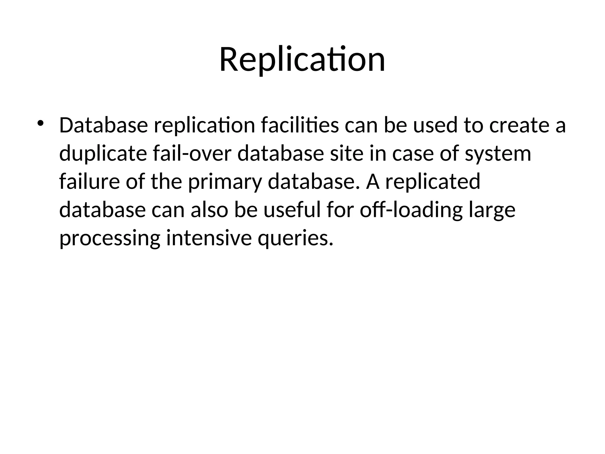 Replication • Database replication facilities can be used to create a duplicate fail-over database site in case of system failure of the primary database. A replicated database can also be useful for off-loading large processing intensive queries. 