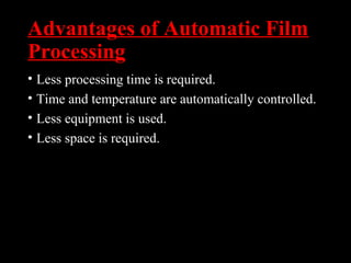 Advantages of Automatic Film
Processing
• Less processing time is required.
• Time and temperature are automatically controlled.
• Less equipment is used.
• Less space is required.
 