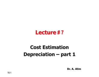 Lecture # 7
Cost Estimation
Depreciation – part 1
16-1
Dr. A. Alim
 