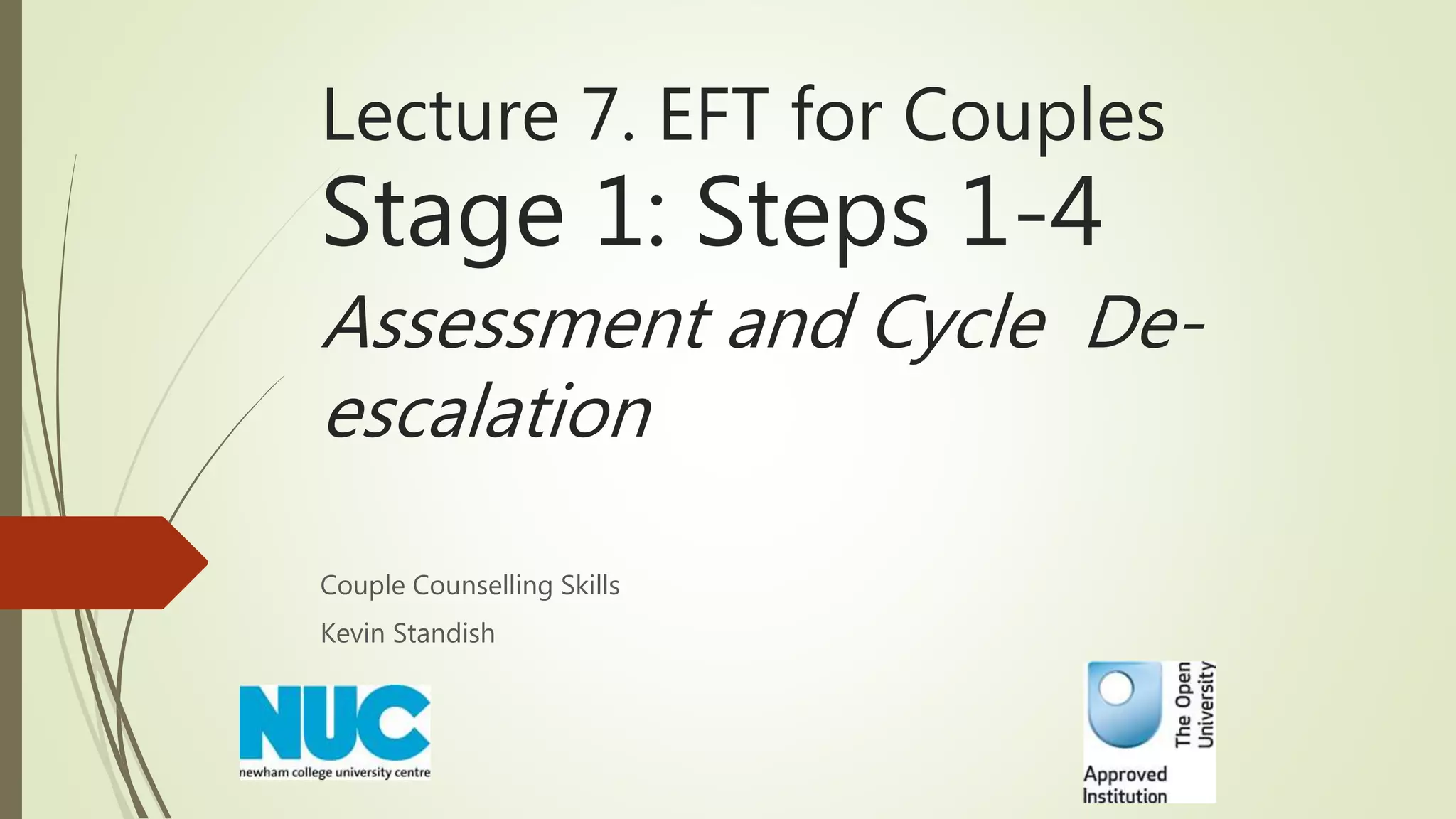 Lecture 7. EFT for Couples
Stage 1: Steps 1-4
Assessment and Cycle De-
escalation
Couple Counselling Skills
Kevin Standish
 
