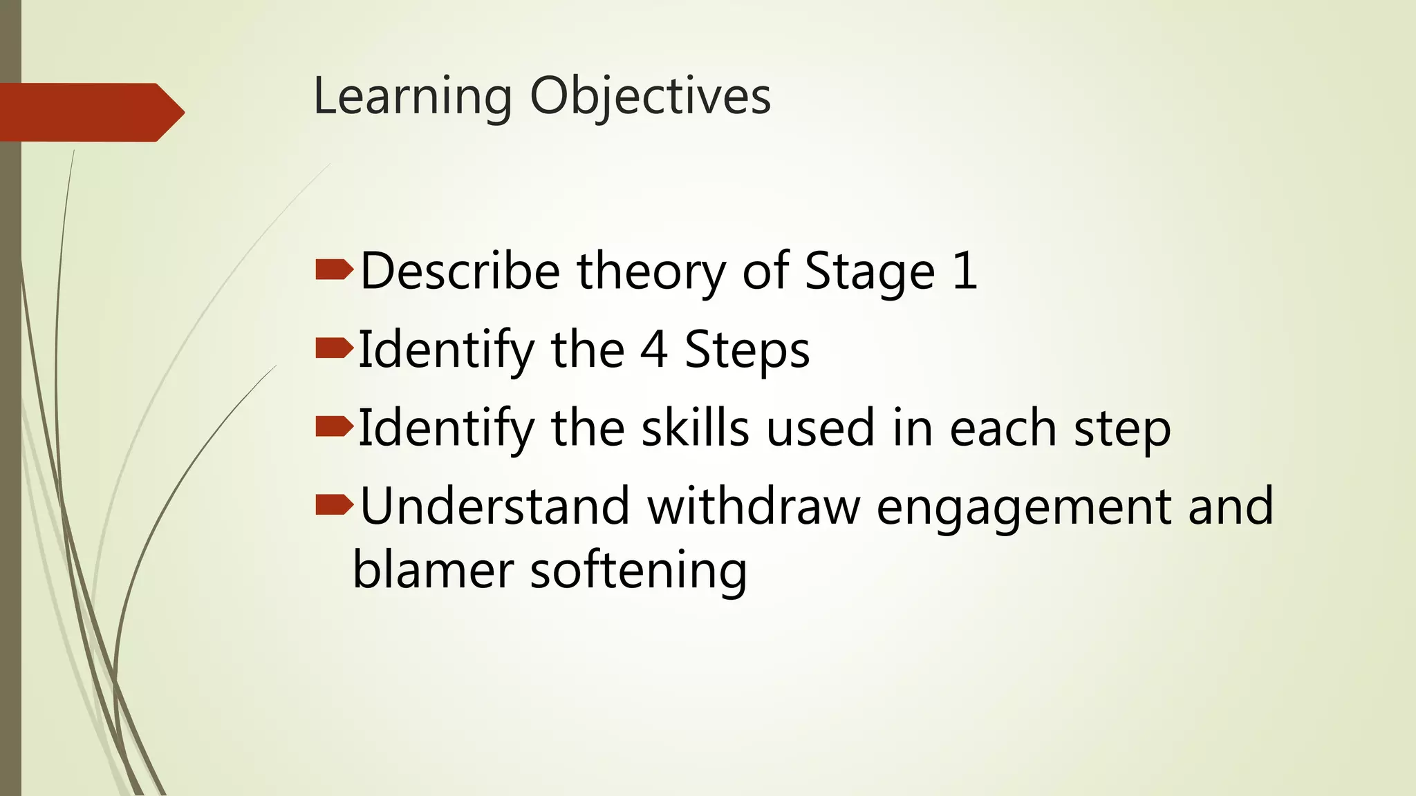Learning Objectives
Describe theory of Stage 1
Identify the 4 Steps
Identify the skills used in each step
Understand withdraw engagement and
blamer softening
 