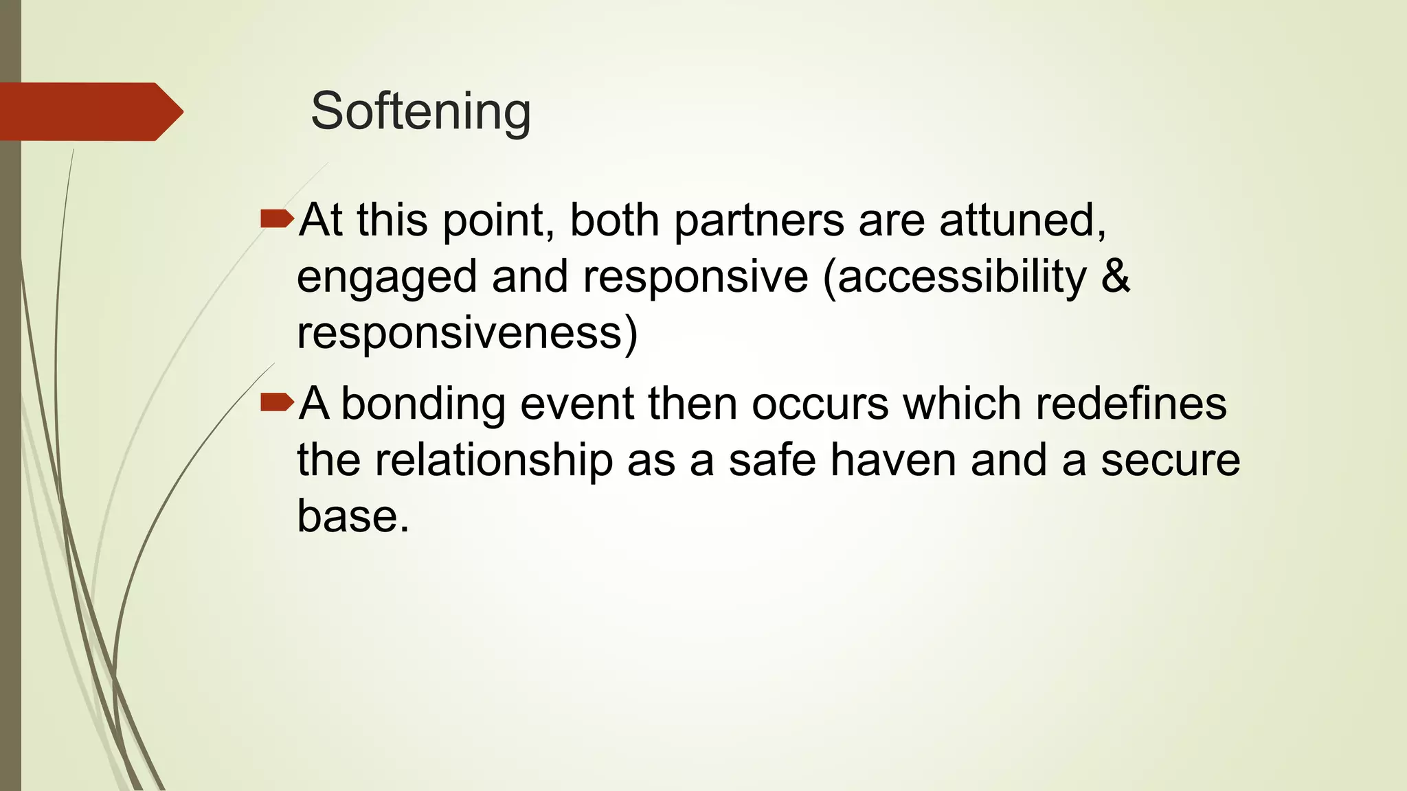 Softening
At this point, both partners are attuned,
engaged and responsive (accessibility &
responsiveness)
A bonding event then occurs which redefines
the relationship as a safe haven and a secure
base.
 