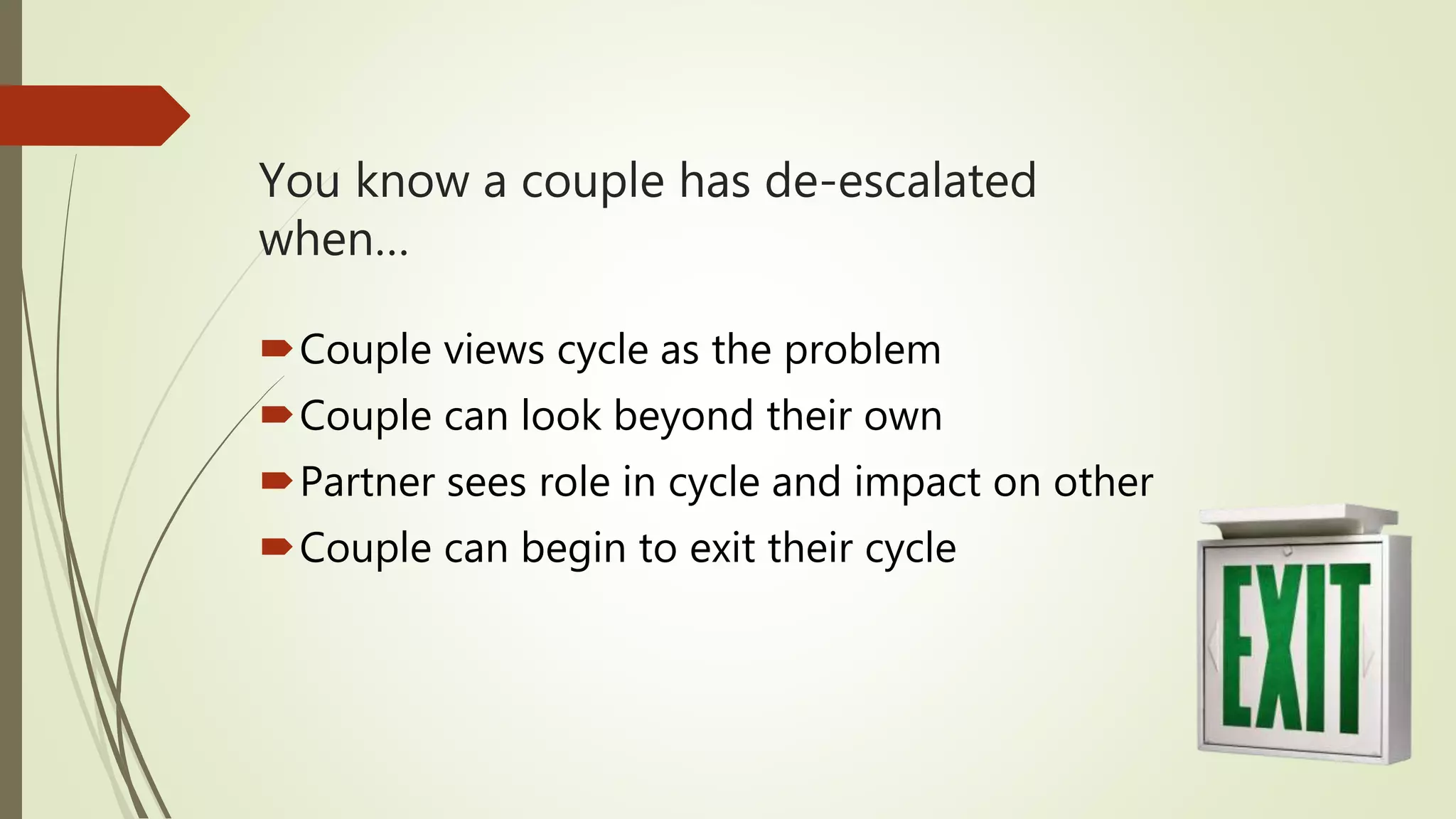 You know a couple has de-escalated
when…
Couple views cycle as the problem
Couple can look beyond their own
Partner sees role in cycle and impact on other
Couple can begin to exit their cycle
 
