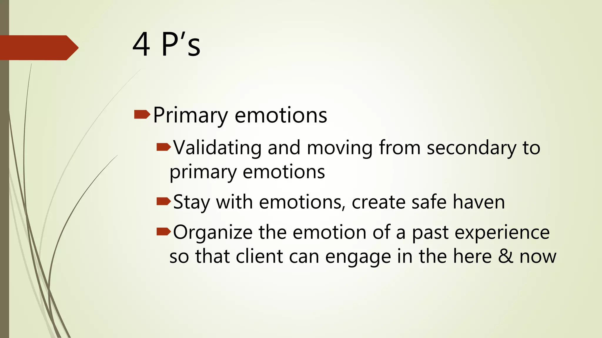 4 P’s
Primary emotions
Validating and moving from secondary to
primary emotions
Stay with emotions, create safe haven
Organize the emotion of a past experience
so that client can engage in the here & now
 