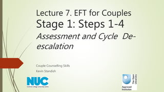 Lecture 7. EFT for Couples
Stage 1: Steps 1-4
Assessment and Cycle De-
escalation
Couple Counselling Skills
Kevin Standish
 