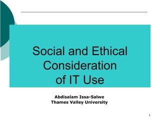 1
Social and Ethical
Consideration
of IT Use
Abdisalam Issa-Salwe
Thames Valley University
 