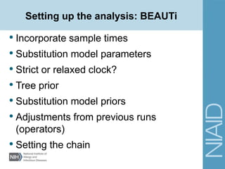 Setting up the analysis: BEAUTi
• Incorporate sample times
• Substitution model parameters
• Strict or relaxed clock?
• Tree prior
• Substitution model priors
• Adjustments from previous runs
(operators)
• Setting the chain
 
