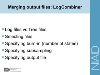 Merging output files: LogCombiner
• Log files vs Tree files
• Selecting files
• Specifying burn-in (number of states)
• Specifying subsampling
• Specifying output file
 