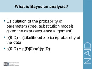 What is Bayesian analysis?
• Calculation of the probability of
parameters (tree, substitution model)
given the data (sequence alignment)
• p(θ|D) = (Likelihood x prior)/probability of
the data
• p(θ|D) = p(D|θ)p(θ)/p(D)
 