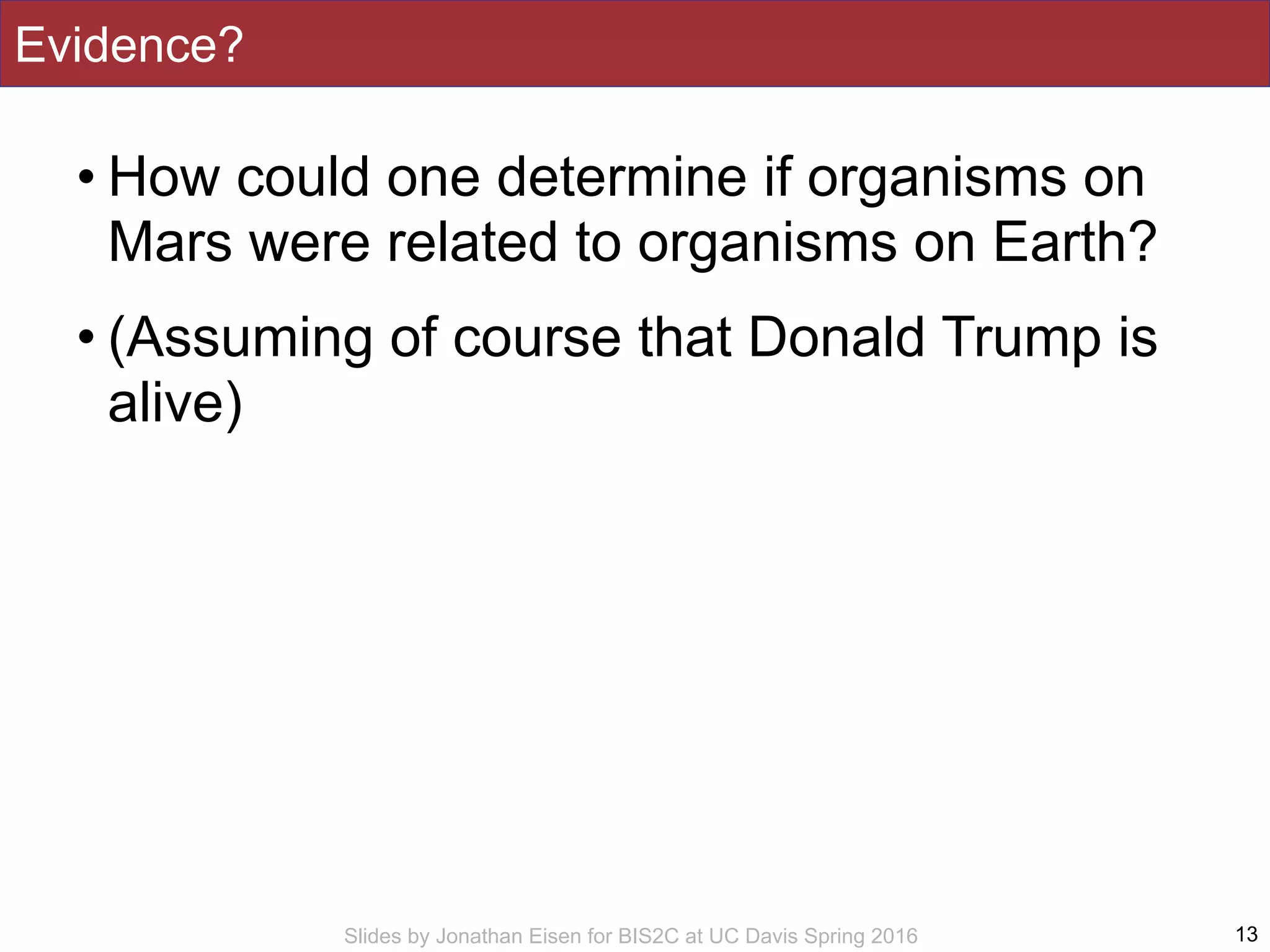 Slides by Jonathan Eisen for BIS2C at UC Davis Spring 2016
Evidence?
• How could one determine if organisms on
Mars were related to organisms on Earth?
• (Assuming of course that Donald Trump is
alive)
13
 