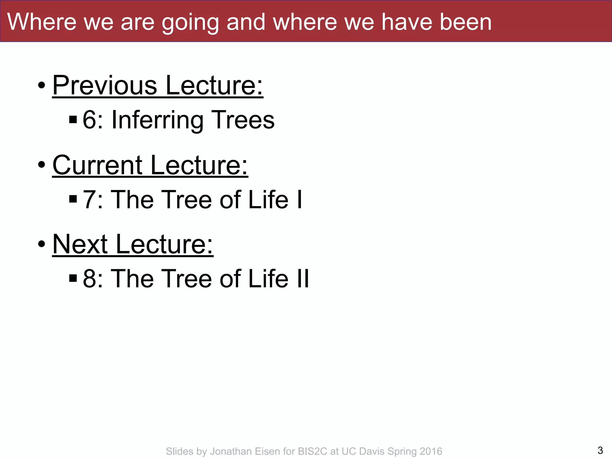 Slides by Jonathan Eisen for BIS2C at UC Davis Spring 2016
Where we are going and where we have been
• Previous Lecture:
!6: Inferring Trees
• Current Lecture:
!7: The Tree of Life I
• Next Lecture:
!8: The Tree of Life II
3
 