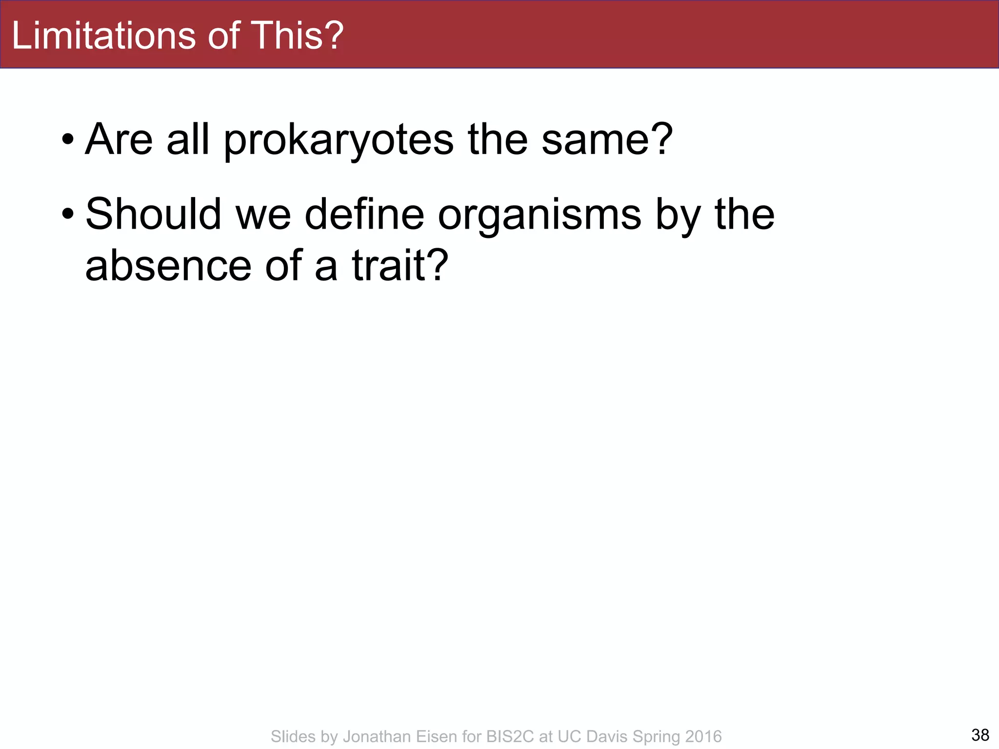 Slides by Jonathan Eisen for BIS2C at UC Davis Spring 2016
Limitations of This?
• Are all prokaryotes the same?
• Should we define organisms by the
absence of a trait?
38
 