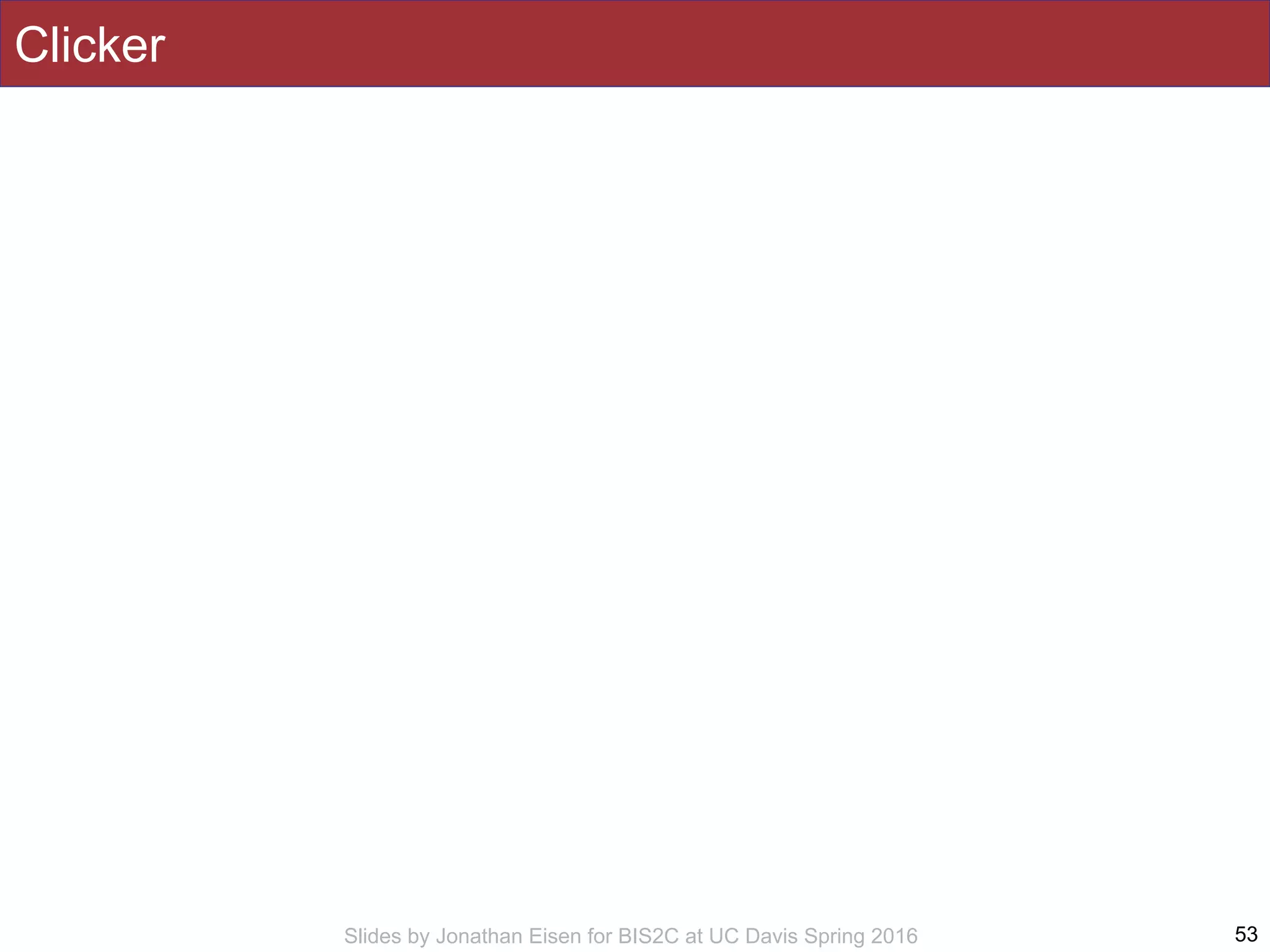 Slides by Jonathan Eisen for BIS2C at UC Davis Spring 2016
Clicker
53
 