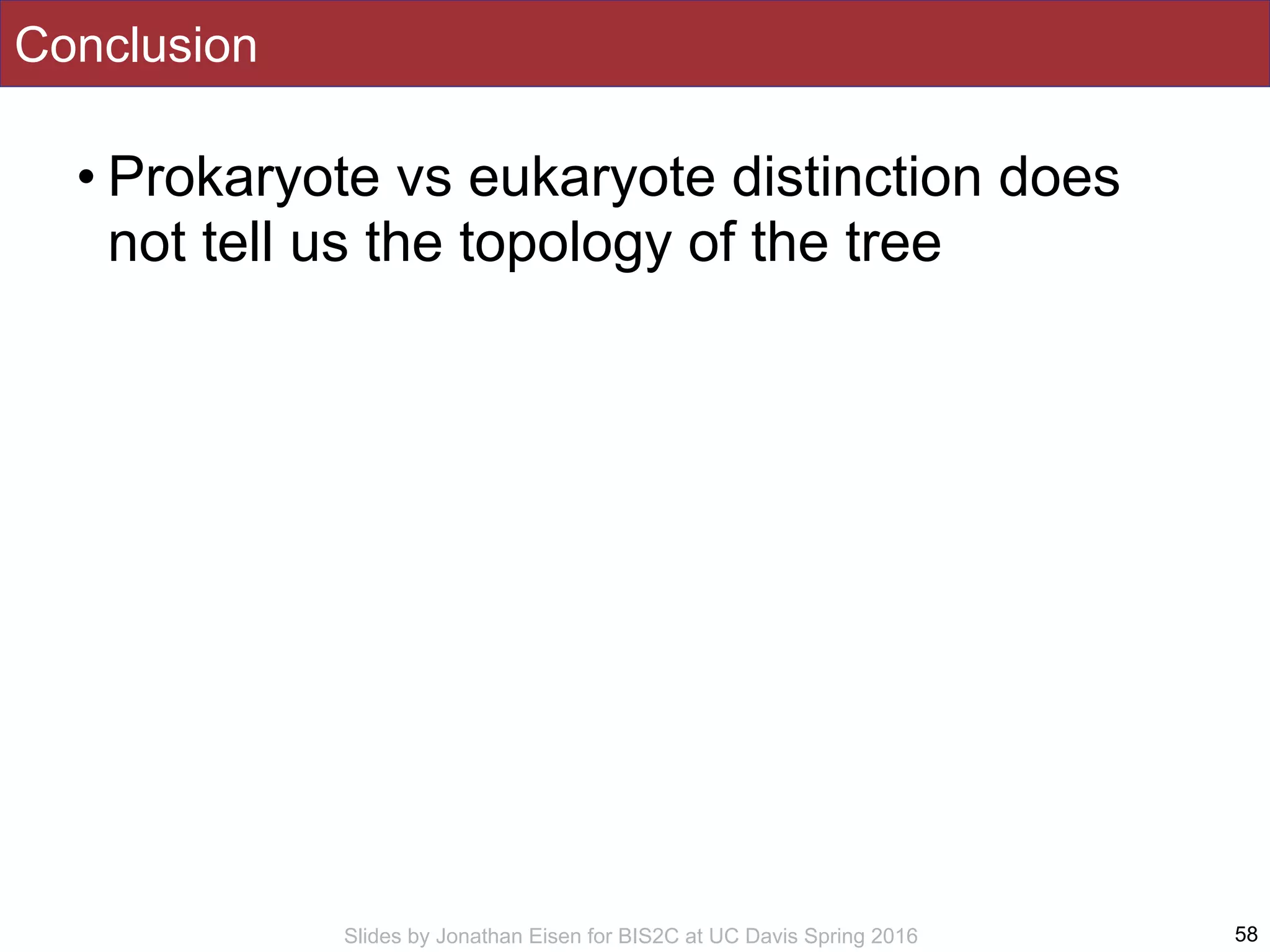 Slides by Jonathan Eisen for BIS2C at UC Davis Spring 2016
Conclusion
• Prokaryote vs eukaryote distinction does
not tell us the topology of the tree
58
 