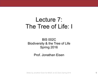 Slides by Jonathan Eisen for BIS2C at UC Davis Spring 2016
Lecture 7:
The Tree of Life: I
BIS 002C
Biodiversity & the Tree of Life
Spring 2016
Prof. Jonathan Eisen
1
 