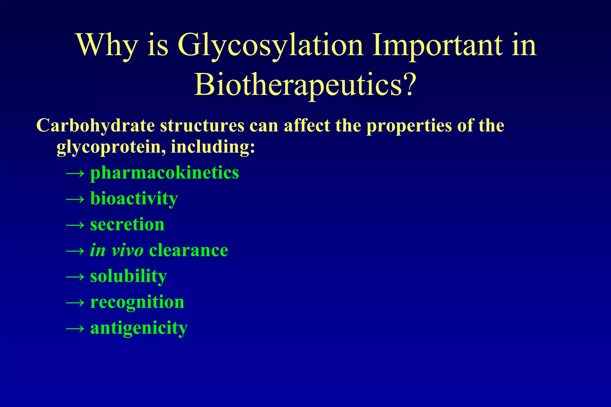 Why is Glycosylation Important in
            Biotherapeutics?
Carbohydrate structures can affect the properties of the
  glycoprotein, including:
   → pharmacokinetics
   → bioactivity
   → secretion
   → in vivo clearance
   → solubility
   → recognition
   → antigenicity
 