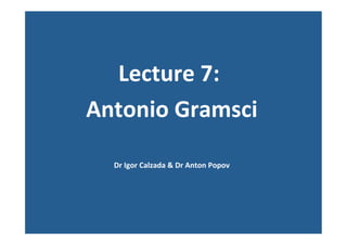  
Lecture	
  6:	
  	
  
Antonio	
  Gramsci	
  
	
  
Dr	
  Igor	
  Calzada	
  &	
  Dr	
  Anton	
  Popov	
  
	
  	
  
	
  
 