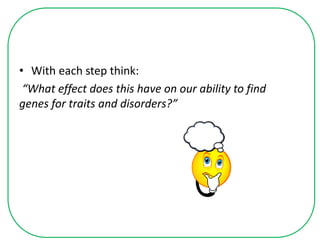 • With each step think:
“What effect does this have on our ability to find
genes for traits and disorders?”
 