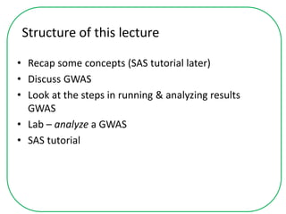 Structure of this lecture
• Recap some concepts (SAS tutorial later)
• Discuss GWAS
• Look at the steps in running & analyzing results
GWAS
• Lab – analyze a GWAS
• SAS tutorial
 