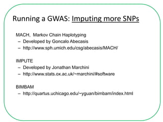 Running a GWAS: Imputing more SNPs
MACH, Markov Chain Haplotyping
– Developed by Goncalo Abecasis
– http://www.sph.umich.edu/csg/abecasis/MACH/
IMPUTE
– Developed by Jonathan Marchini
– http://www.stats.ox.ac.uk/~marchini/#software
BIMBAM
– http://quartus.uchicago.edu/~yguan/bimbam/index.html
 