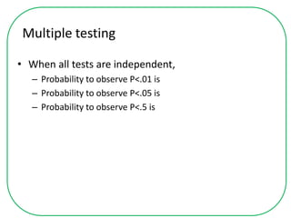 Multiple testing
• When all tests are independent,
– Probability to observe P<.01 is
– Probability to observe P<.05 is
– Probability to observe P<.5 is
 