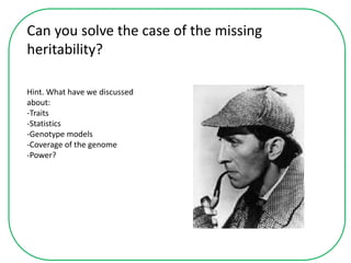 Can you solve the case of the missing
heritability?
Hint. What have we discussed
about:
-Traits
-Statistics
-Genotype models
-Coverage of the genome
-Power?
 