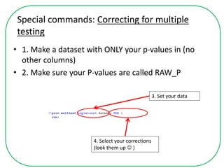 Special commands: Correcting for multiple
testing
• 1. Make a dataset with ONLY your p-values in (no
other columns)
• 2. Make sure your P-values are called RAW_P
3. Set your data
4. Select your corrections
(look them up  )
 