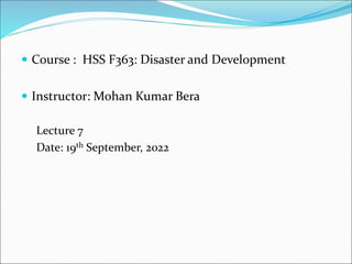  Course : HSS F363: Disaster and Development
 Instructor: Mohan Kumar Bera
Lecture 7
Date: 19th September, 2022
 