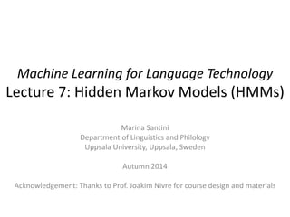 Machine Learning for Language Technology 
Lecture 7: Hidden Markov Models (HMMs) 
Marina Santini 
Department of Linguistics and Philology 
Uppsala University, Uppsala, Sweden 
Autumn 2014 
Acknowledgement: Thanks to Prof. Joakim Nivre for course design and materials 
 