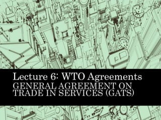 Lecture 6: WTO Agreements
GENERAL AGREEMENT ON
TRADE IN SERVICES (GATS)
 