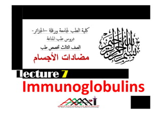‫اﻷﺟﺳﺎم‬ ‫ﻣﺿﺎدات‬‫اﻷﺟﺳﺎم‬ ‫ﻣﺿﺎدات‬
‫ﺔ‬ ‫اﳌﻨﺎ‬ ‫ﻃﺐ‬ ‫دروس‬‫ﺔ‬ ‫اﳌﻨﺎ‬ ‫ﻃﺐ‬ ‫دروس‬
--‫ﺮ‬‫ا‬‫ﺰ‬‫اﳉ‬‫ﺮ‬‫ا‬‫ﺰ‬‫اﳉ‬–– ‫ورﻗ‬‫ورﻗ‬ ‫ﳉﺎﻣﻌﺔ‬ ‫اﻟﻄﺐ‬ ‫ﳇﯿﺔ‬‫ﳉﺎﻣﻌﺔ‬ ‫اﻟﻄﺐ‬ ‫ﳇﯿﺔ‬
‫ﻃﺐ‬‫ﻃﺐ‬ ‫ﲣﺼﺺ‬‫ﲣﺼﺺ‬ ‫اﻟﺜﺎﻟﺚ‬‫اﻟﺜﺎﻟﺚ‬ ‫اﻟﺼﻒ‬‫اﻟﺼﻒ‬
Lecture 7
Immunoglobulins
‫اﻷﺟﺳﺎم‬ ‫ﻣﺿﺎدات‬‫اﻷﺟﺳﺎم‬ ‫ﻣﺿﺎدات‬
 