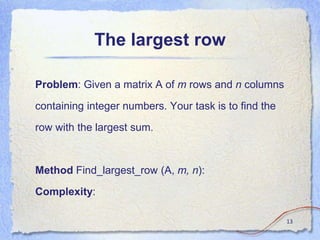 The largest row
Problem: Given a matrix A of m rows and n columns
containing integer numbers. Your task is to find the
row with the largest sum.
Method Find_largest_row (A, m, n):
Complexity:
13
 