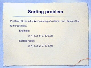 Sorting problem
Problem: Given a list A consisting of n items. Sort items of list
A increasingly?
Example:
A = (1, 2, 5, 3, 8, 9, 2)
Sorting result:
A = (1, 2, 2, 3, 5, 8, 9)
7
 