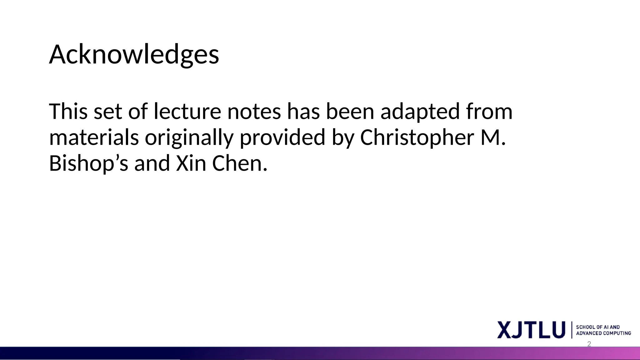 2 Acknowledges This set of lecture notes has been adapted from materials originally provided by Christopher M. Bishop’s and Xin Chen. 