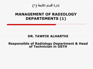 ‫األشعة‬ ‫أقسام‬ ‫إدارة‬
(
1
)
MANAGEMENT OF RADIOLOGY
DEPARTEMENTS (1)
DR. TAWFIK ALHARTHI
Responsible of Radiology Department & Head
of Technician in USTH
 