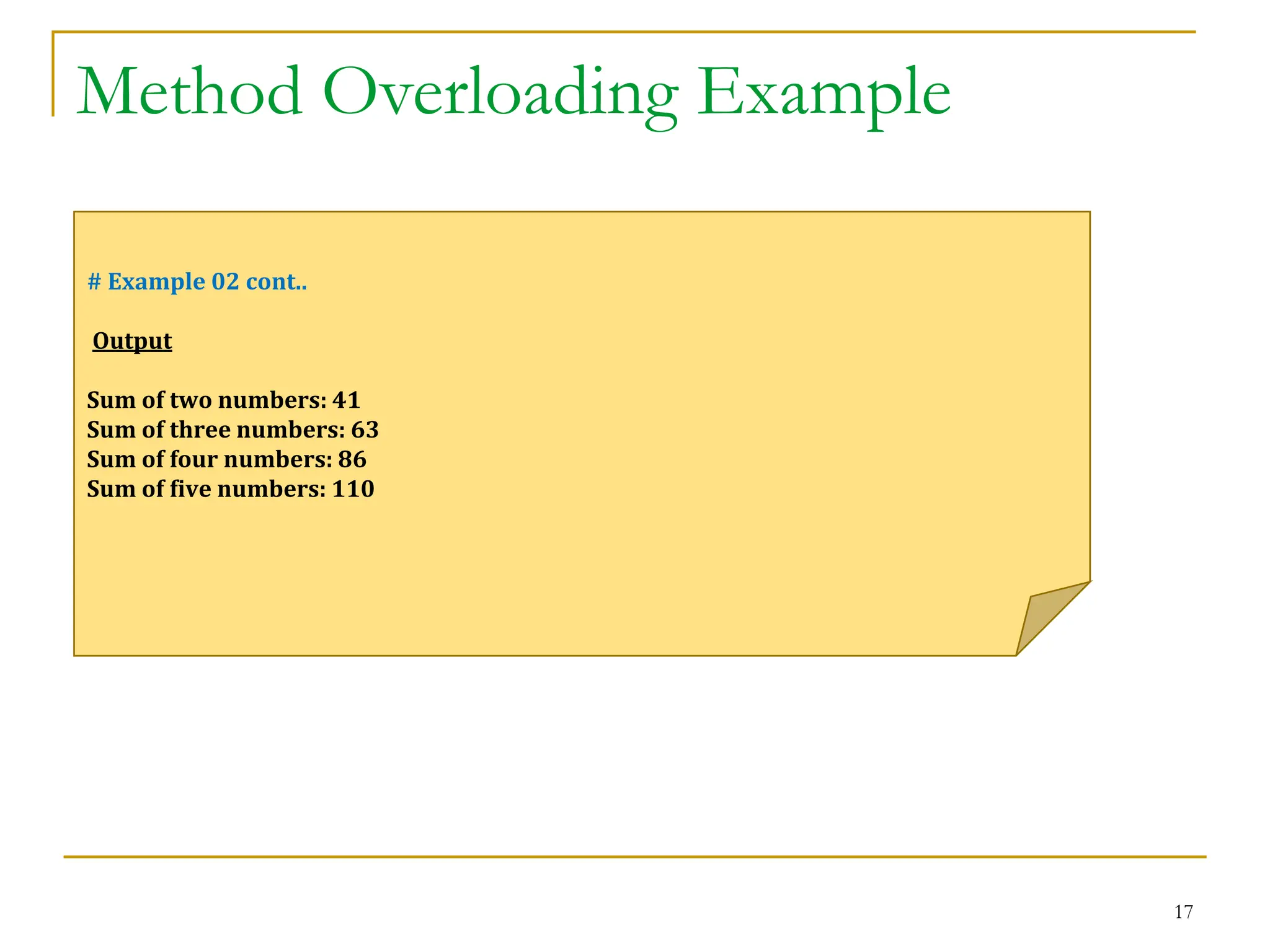 Method Overloading Example
17
# Example 02 cont..
Output
Sum of two numbers: 41
Sum of three numbers: 63
Sum of four numbers: 86
Sum of five numbers: 110
 